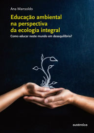 Title: Educação ambiental na perspectiva da ecologia integral: Como educar neste mundo em desequilíbrio?, Author: Ana Mansoldo