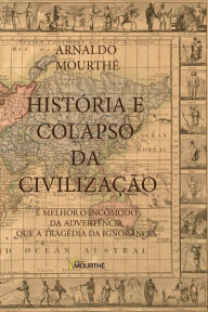 Title: História e Colapso da Civilização: É melhor o incômodo da advertência que a tragédia da ignorância, Author: Arnaldo Mourthé