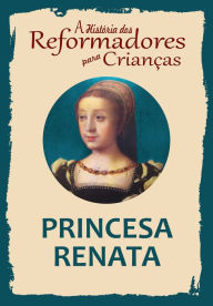 Title: A História dos Reformadores para Crianças: Princesa Renata, Author: Julia McNair Wright