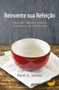 Title: Reinvente sua refeição: Desacelere, saboreie o momento e redescubra o ritual de comer, Author: Pavel Somov