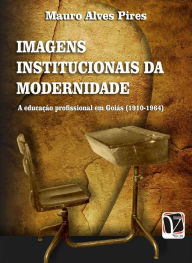 Title: Imagens institucionais da modernidade:: a educação profissional em Goiás (1910-1964), Author: Mauro Alves Pires