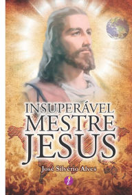 Title: Insuperável mestre Jesus, Author: José Alves Silvério