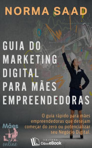 Title: Guia do Marketing Digital para mães empreendedoras : O guia rápido para mães empreendedoras que desejam começar do zero ou potencializar seu Negócio Digital, Author: Norma Saad