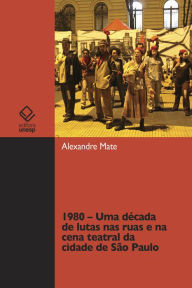 Title: 1980 - Uma década de lutas nas ruas e na cena teatral da cidade de São Paulo, Author: Alexandre Mate