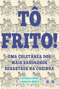 Title: Tô frito: Uma coletânea dos mais saborosos desastres na cozinha, Author: Luciana Fróes