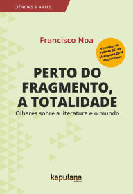 Title: Perto do fragmento, a totalidade: Olhares sobre a literatura e o mundo, Author: Francisco Noa