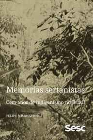 Title: Memórias sertanistas: Cem anos de indigenismo no Brasil, Author: Felipe Milanez