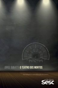 Title: O teatro dos mortos: Introdução a uma filosofia do teatro, Author: Jorge Dubatti