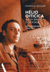 Title: Hélio Oiticica: a asa branca do êxtase: Arte brasileira de 1964-1980, Author: Gonzalo Aguilar