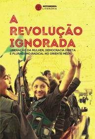 Title: A revolução ignorada: Liberação da mulher, democracia direta e pluralismo radical no Oriente Médio, Author: Dilar Dirik