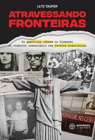 Title: Atravessando fronteiras: Da guerrilha urbana na Alemanha ao trabalho comunitário nas favelas brasileiras, Author: Lutz Täufer