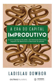Title: A era do capital improdutivo: Nova arquitetura do poder - dominação financeira, sequestro da democracia e destruição do planeta, Author: Ladislau Dowbor
