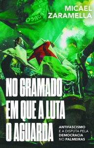 Title: No gramado em que a luta o aguarda: Antifascismo e a disputa pela democracia no Palmeiras, Author: Micael Zaramella