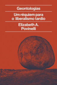 Title: Geontologias: Um réquiem para o liberalismo tardio, Author: Elizabeth Povinelli
