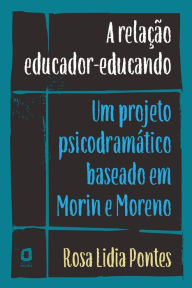 Title: A relação educador-educando: Um projeto psicodramático baseado em Morin e Moreno, Author: Rosa Lidia Pontes