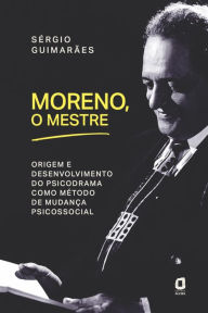 Title: Moreno, o mestre: Origem e desenvolvimento do psicodrama como método de mudança psicossocial, Author: Sérgio Guimarães