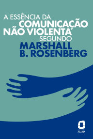 Title: A essência da comunicação não violenta segundo Marshall B. Rosenberg, Author: Marshall B. Rosenberg