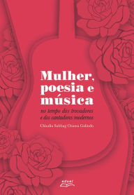 Title: Mulher, poesia e música: No tempo dos trovadores e dos cantadores modernos, Author: Cláudia Sabbag Ozawa Galindo