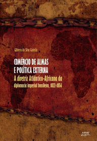 Title: Comércio de almas e política externa: A diretriz atlântico-africana da diplomacia imperial brasileira, 1822-1856, Author: Gilberto da Silva Guizelin