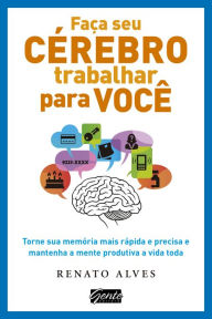 Title: Faça seu cérebro trabalhar para você: Torne sua memória mais rápida e precisa e mantenha a mente produtiva a vida toda, Author: Renato Alves