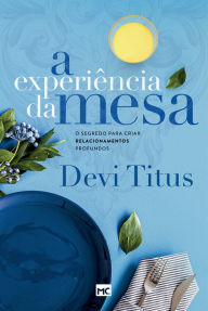 Title: A experiência da mesa: O segredo para criar relacionamentos profundos, Author: Devi Titus