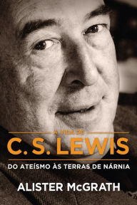 Title: A vida de C. S. Lewis: Do ateísmo às terras de Nárnia, Author: Alister McGrath