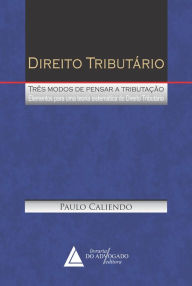 Title: Direito Tributário Três Modos de Pensar a Tributação: Elementos para um Teoria Sistemática do Direito Tributário, Author: Paulo Caliendo