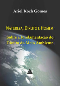Title: Natureza Direito e Homem: Sobre a Fundamentação do Direito do Meio Ambiente, Author: Ariel Koch Gomes