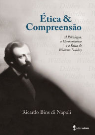 Title: Ética e Compreensão: A Psicologia, a Hermenêutica e a Ética de Wilhelm Dilthey, Author: Ricardo Bins di Napoli