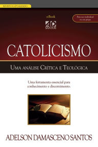 Title: Catolicismo. Uma análise Crítica e Teológica: Uma ferramenta essencial para conhecimento e discernimento, Author: Adelson Damasceno Santos