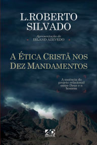 Title: A Ética Cristã nos Dez Mandamentos: A essência do projeto relacional entre Deus e o homem., Author: L. ROBERTO SILVADO