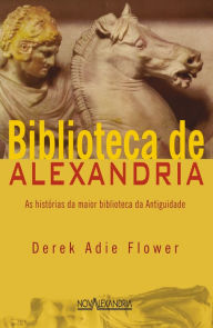 Title: Biblioteca de Alexandria: As histórias da maior biblioteca da Antiguidade, Author: Derek Adie Flower