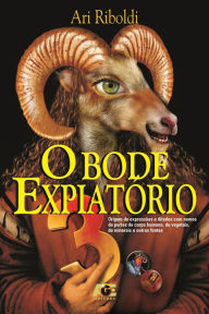 Title: O bode expiatório: origem de expressões e ditados com nomes de partes do corpo humano, de vegetais, de minerais e outras fontes, Author: Ari Riboldi