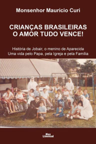 Title: Crianças brasileiras o amor tudo vence!: História de Jobair, o menino de Aparecida Uma vida pelo Papa, pela Igreja e pela Família, Author: Monsenhor Maurício Curi