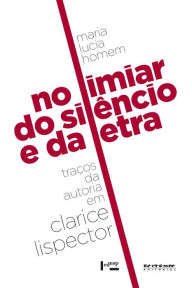 Title: No limiar do silêncio e da letra: Traços da autoria em Clarice Lispector, Author: Maria Lucia Homem