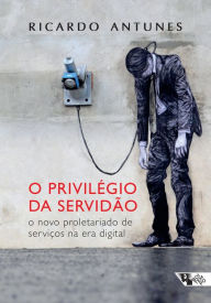 Title: O privilégio da servidão: O novo proletariado de serviço na era digital, Author: Ricardo Antunes