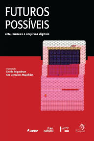 Title: Futuros Possíveis: arte, museus e arquivos digitais, Author: Ana Gonçalves Magalhães