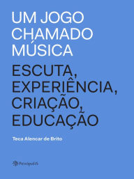 Title: Um jogo chamado música: Escuta, experiência, criação, educação, Author: Teca Alencar de Brito