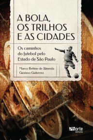 Title: A bola, os trilhos e as cidades: os caminhos do futebol pelo Estado de São Paulo, Author: Marco Bettine de Almeida