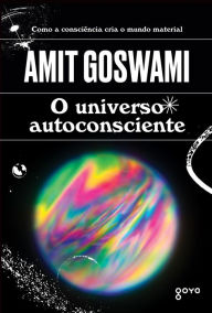 Title: O universo autoconsciente: Como a consciência cria o mundo material, Author: Amit Goswami