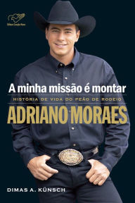 Title: A minha missão é montar: História de vida do peão de rodeio Adriano Moraes, Author: Adriano Moraes