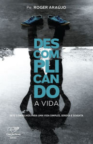 Title: Descomplicando a Vida: Sete Conselhos Para Uma Vida Simples, Serena e Sensata, Author: Padre Roger Araújo