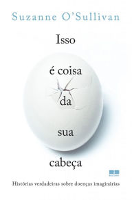 Title: Isso é coisa da sua cabeça: Histórias verdadeiras sobre doenças imaginárias, Author: Suzanne O'Sullivan