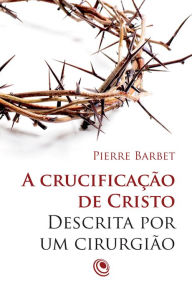 Title: A crucificação de Cristo descrita por um cirurgião, Author: Pierre Barbet