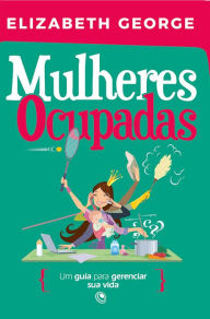 Title: Mulheres ocupadas: Um guia para gerenciar sua vida, Author: Elizabeth George