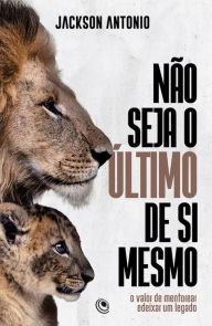 Title: Não seja o último de si mesmo: O valor de mentorear e deixar um legado, Author: Jackson Antônio