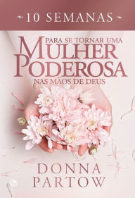 Title: 10 semanas para se tornar uma mulher poderosa nas mãos de Deus, Author: Donna Partow