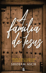 Title: A família de Jesus: A Família de Jesus e os fatos mais relevantes da vida do Messias, Author: Sholem Asch