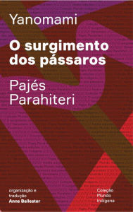 Title: O surgimento dos pássaros: Ou o livro das transformações contadas pelos Yanomami do grupo Parahiteri, Author: Pajés Parahiteri