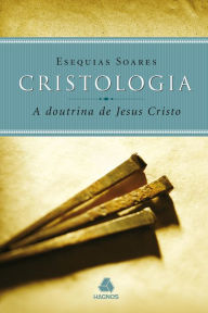 Title: Cristologia - a doutrina de Jesus Cristo, Author: Esequias Soares